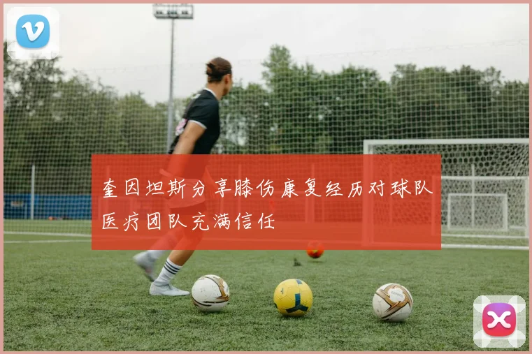 奎因坦斯分享膝伤康复经历对球队医疗团队充满信任