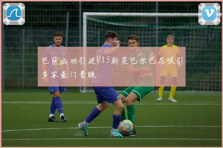 巴萨成功引进U15新星巴尔巴尼吸引多家豪门青睐
