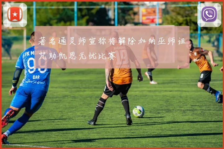 著名通灵师宣称将解除加纳巫师诅咒助凯恩无忧比赛