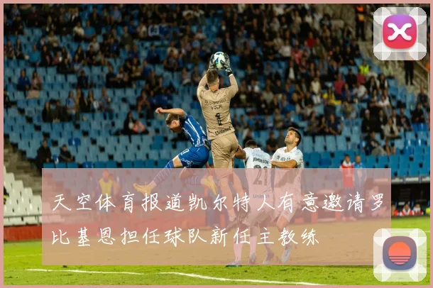 天空体育报道凯尔特人有意邀请罗比基恩担任球队新任主教练