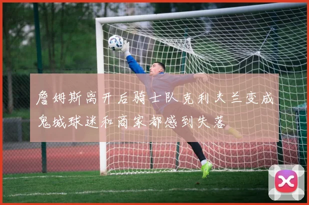 詹姆斯离开后骑士队克利夫兰变成鬼城球迷和商家都感到失落
