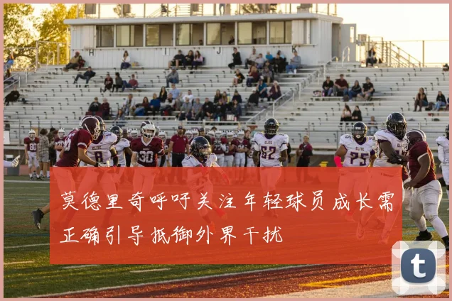 莫德里奇呼吁关注年轻球员成长需正确引导抵御外界干扰
