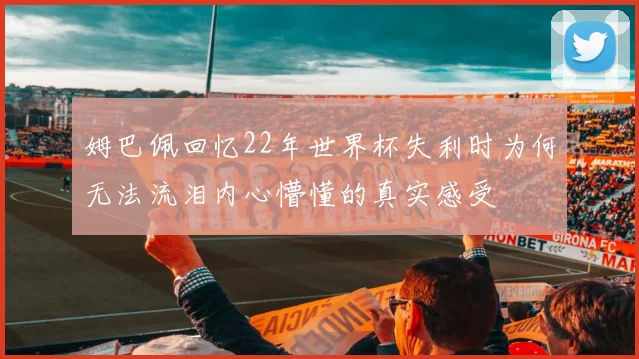 姆巴佩回忆22年世界杯失利时为何无法流泪内心懵懂的真实感受