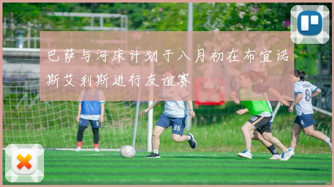 巴萨与河床计划于八月初在布宜诺斯艾利斯进行友谊赛
