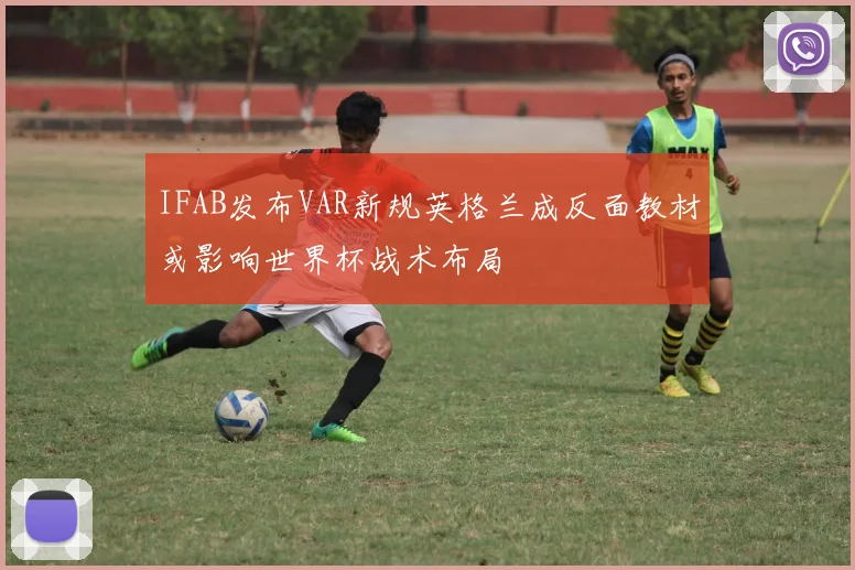 IFAB发布VAR新规英格兰成反面教材或影响世界杯战术布局