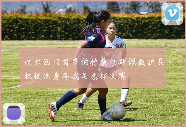 切尔西门将罗伯特桑切斯佩戴护具积极热身备战足总杯决赛