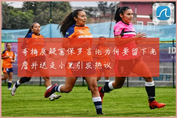 夸梅质疑富保罗言论为何要留下老詹并送走小里引发热议
