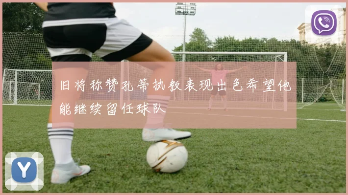 旧将称赞孔蒂执教表现出色希望他能继续留任球队