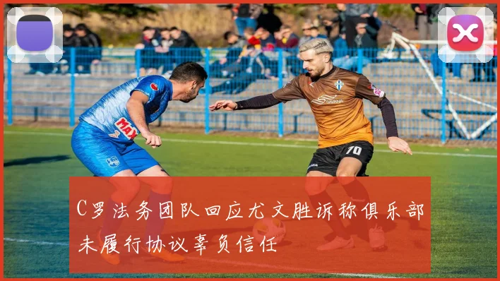 C罗法务团队回应尤文胜诉称俱乐部未履行协议辜负信任