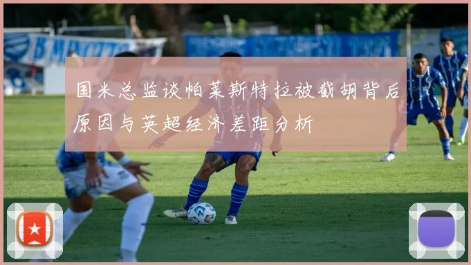 国米总监谈帕莱斯特拉被截胡背后原因与英超经济差距分析