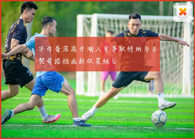字母哥若离开湖人可争取特纳与东契奇搭档成新双星组合