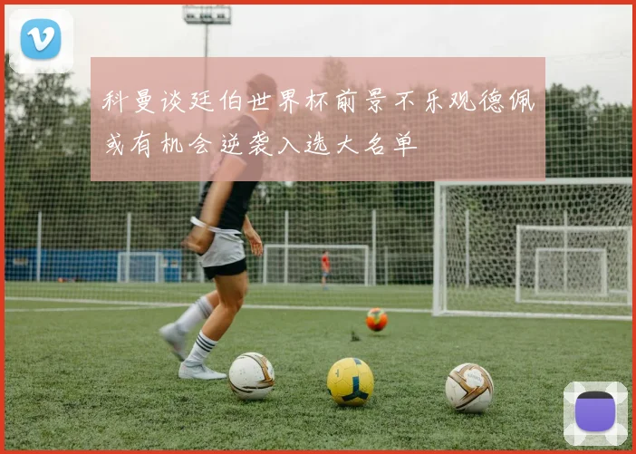 科曼谈廷伯世界杯前景不乐观德佩或有机会逆袭入选大名单