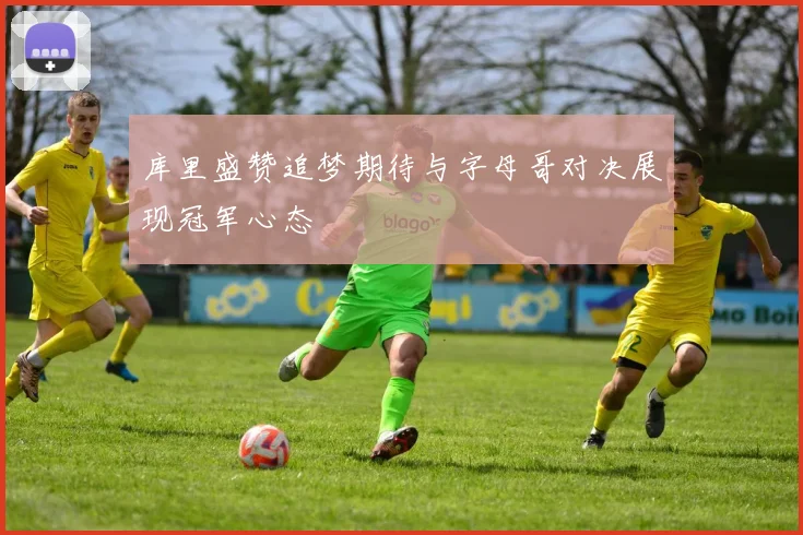库里盛赞追梦期待与字母哥对决展现冠军心态