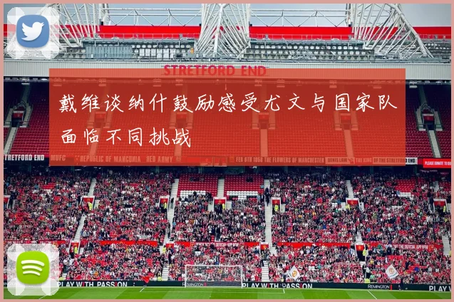 戴维谈纳什鼓励感受尤文与国家队面临不同挑战