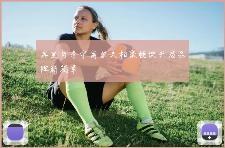 库里与李宁高尔夫相聚畅饮开启品牌新篇章