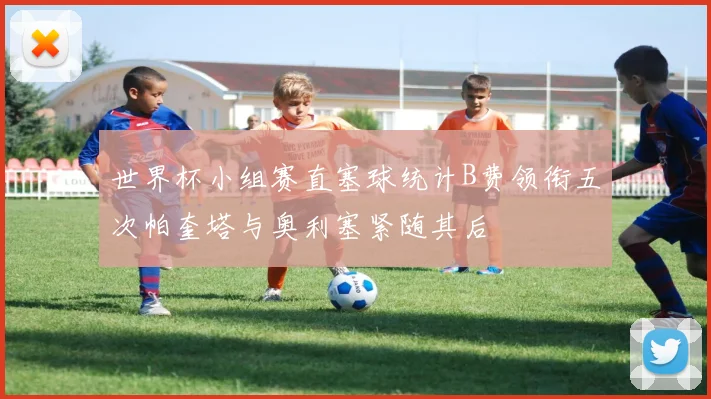 世界杯小组赛直塞球统计B费领衔五次帕奎塔与奥利塞紧随其后