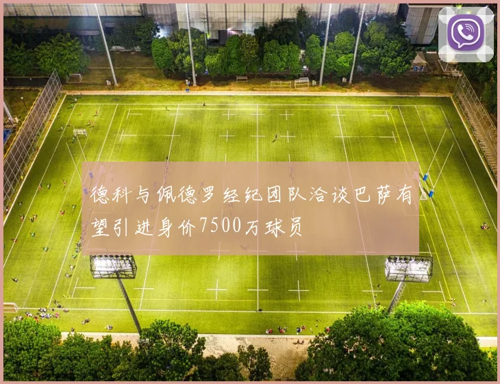 德科与佩德罗经纪团队洽谈巴萨有望引进身价7500万球员