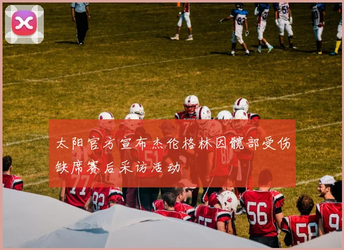 太阳官方宣布杰伦格林因髋部受伤缺席赛后采访活动