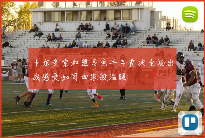 卡尔多索加盟马竞半年首次全场出战感受如同回家般温暖