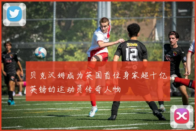 贝克汉姆成为英国首位身家超十亿英镑的运动员传奇人物