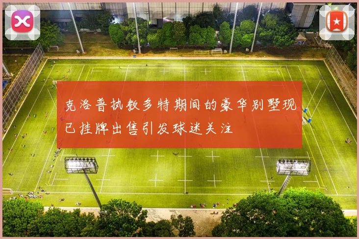 克洛普执教多特期间的豪华别墅现已挂牌出售引发球迷关注