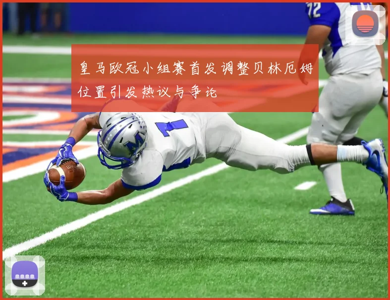 皇马欧冠小组赛首发调整贝林厄姆位置引发热议与争论