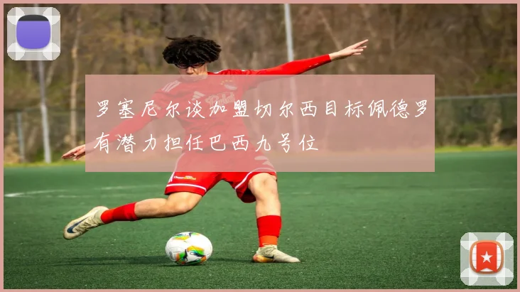 罗塞尼尔谈加盟切尔西目标佩德罗有潜力担任巴西九号位