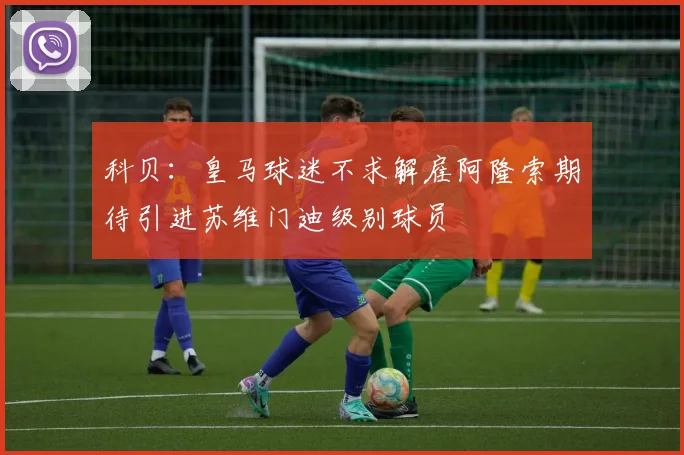 科贝：皇马球迷不求解雇阿隆索期待引进苏维门迪级别球员