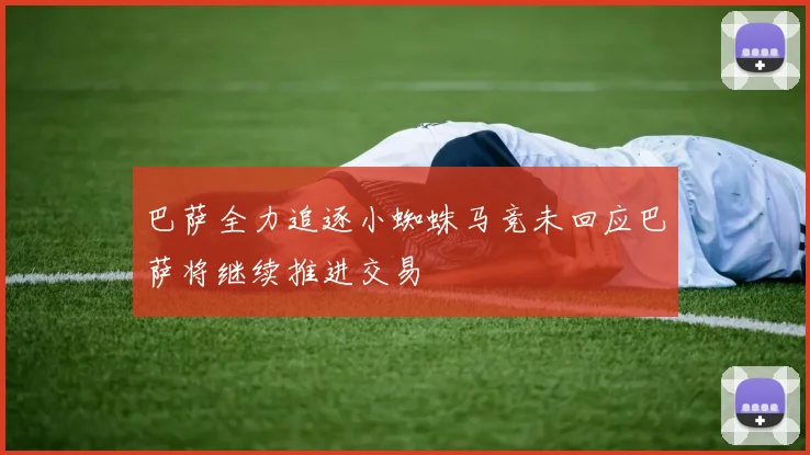 巴萨全力追逐小蜘蛛马竞未回应巴萨将继续推进交易