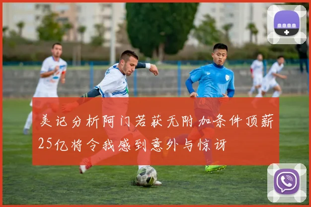 美记分析阿门若获无附加条件顶薪25亿将令我感到意外与惊讶