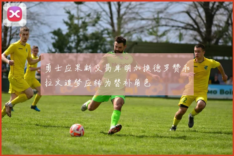 勇士应果断交易库明加换德罗赞和拉文追梦应转为替补角色