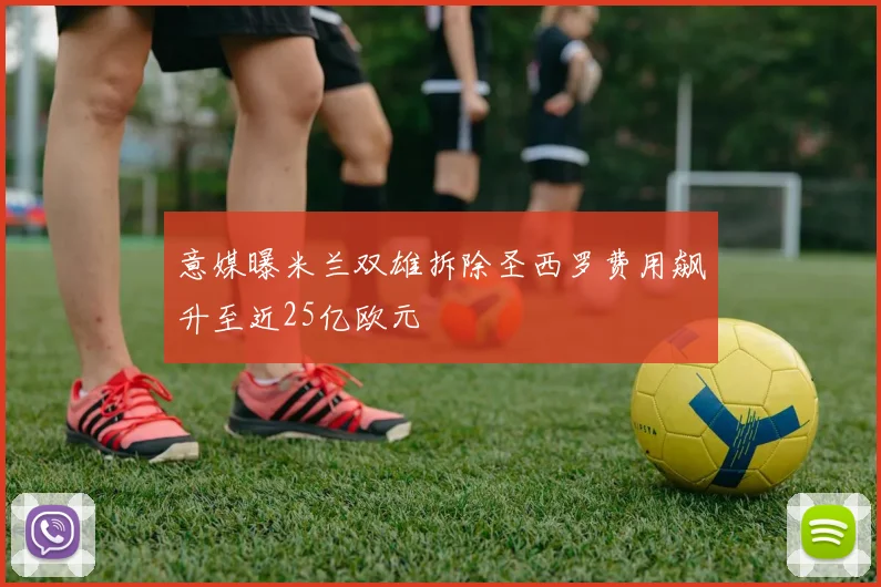 意媒曝米兰双雄拆除圣西罗费用飙升至近25亿欧元